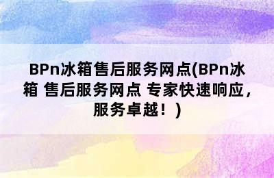 BPn冰箱售后服务网点(BPn冰箱 售后服务网点 专家快速响应，服务卓越！)